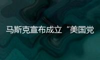 马斯克宣布成立“美国党”后
，又回应“参选时间”：明年