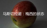 马斯切拉诺：梅西的状态无法用言语形容
，每三天就打破一个纪录