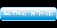 马斯切拉诺：梅西在迈阿密很开心，他在这里安静生活并享受足球