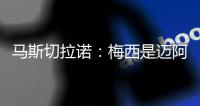 马斯切拉诺：梅西是迈阿密国际的旗帜 批评苏亚雷斯是不合适的