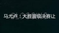 马尤卢	：大胜晋级决赛让人非常高兴 我最喜欢球队永不放弃的精神