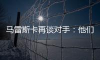 马雷斯卡再谈对手：他们此前休息1个月，我们放假是在13个月前
！