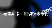 马雷斯卡：世俱杯未来将会与欧冠同样重要，甚至比欧冠更重要