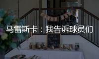 马雷斯卡：我告诉球员们世俱杯未来将与欧冠同样重要，甚至更重要
