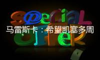 马雷斯卡：希望凯塞多周日能康复 能站上决赛场是全队荣耀