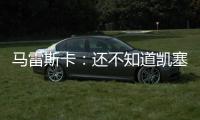 马雷斯卡�：还不知道凯塞多能不能上；马杜埃凯是自己想走