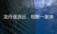 龙舟逐浪远，相聚一家亲