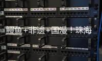 鳗鱼+非遗+国漫	！珠海这条村打造新“节庆IP”