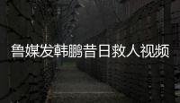 鲁媒发韩鹏昔日救人视频：2020年韩鹏10秒捞起落水男童