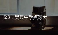 5:3
！吴县中学点球大战晋级“省长杯”决赛