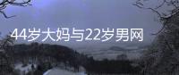 44岁大妈与22岁男网友奔现
，初次见面就发生关系，丝袜凌乱