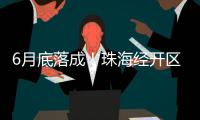 6月底落成！珠海经开区新质生产力基地（一期）封顶