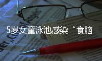5岁女童泳池感染“食脑虫”，病死率超95%