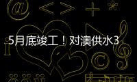 5月底竣工
	�！对澳供水37年老管道修复工程开工
