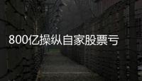 800亿操纵自家股票亏2.4亿
，但董事长等套现约5亿