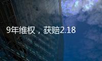 9年维权，获赔2.18亿：判赔额最高的知识产权案 