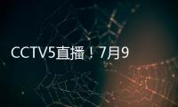 CCTV5直播！7月9日国乒赛程�
：孙颖莎战汉娜， 王楚钦VS高承睿