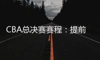 CBA总决赛赛程：提前3天5月7日开打 最晚23日产生总冠军