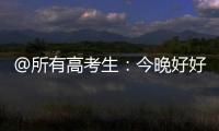 @所有高考生
：今晚好好睡觉