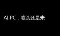 AI PC�，噱头还是未来？丨科创要闻