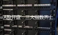 A股开盘：三大指数齐上涨