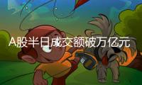 A股半日成交额破万亿元！“牛市旗手”大涨