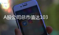A股公司总市值达103.3万亿元创历史新高
，“硬科技”赛道市值扩张显著
