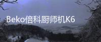 Beko倍科厨师机K6
	，解锁智能厨房新“静”界