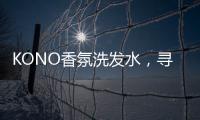 KONO香氛洗发水，寻找最适合自己的一缕香