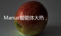 Manus智能体大热
，另一个“DeepSeek”时刻开启	？