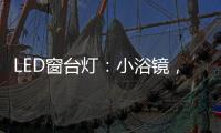 LED窗台灯：小浴镜
	，大魅力�
，更讲究。