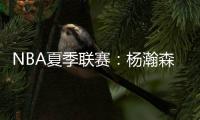 NBA夏季联赛�：杨瀚森单手隔扣点燃全场，半场8分迎生涯首次背靠背