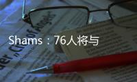 Shams：76人将与前锋多米尼克