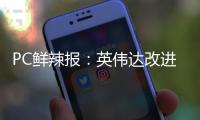 PC鲜辣报
：英伟达改进移动显卡功耗展示 AMD下代APU曝光