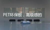 PET环保板
，高级感的制胜法宝