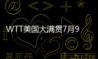 WTT美国大满贯7月9日赛程：王楚钦10点10分
，孙颖莎9点35分