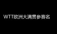WTT欧洲大满贯参赛名单�：王楚钦休战
，孙颖莎继续搭档王曼昱