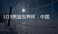 U19男篮世界杯
：中国队不敌斯洛文尼亚遭遇三连败