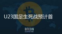 U23国足生死战预计首发：韦世豪邓涵文入选