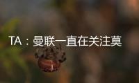 TA：曼联一直在关注莫伊塞