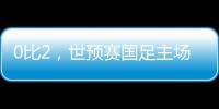 0比2	，世预赛国足主场不敌澳大利亚