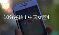 10分逆转	！中国女篮4分险胜澳大利亚�，韩旭8+8罗欣棫12+7！