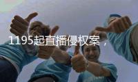 1195起直播侵权案�	
，“陪看剧”成高发地带