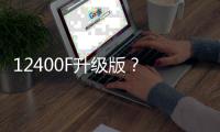 12400F升级版	�？ 新款英特尔酷睿5 120F宣传图曝光