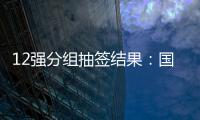 12强分组抽签结果：国足与日澳沙越阿同组