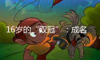 16岁的“双冠”：成名要趁早
，成功很漫长