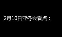 2月10日亚冬会看点�：多名冬奥会冠军将出战