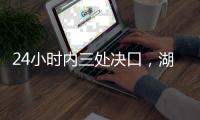 24小时内三处决口，湖南紧急下令强化巡堤，违者先免职后处理