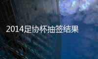2014足协杯抽签结果看点
：死亡半区 半决赛强强厮杀