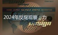 2024年反腐观察：力度“前所未见”，范围不断扩大